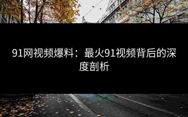 91网视频爆料:最火91视频背后的深度剖析 91网视频爆料:最火91视频背后的深度剖析