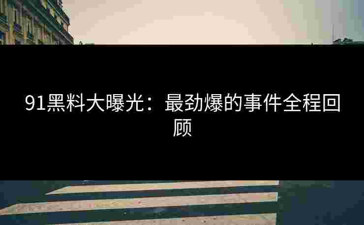 91黑料大曝光:最劲爆的事件全程回顾 91黑料大曝光:最劲爆的事件全程回顾
