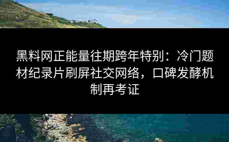 黑料网正能量往期跨年特别：冷门题材纪录片刷屏社交网络，口碑发酵机制再考证