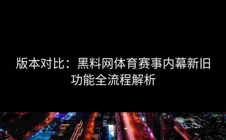 版本对比:黑料网体育赛事内幕新旧功能全流程解析 版本对比:黑料网体育赛事内幕新旧功能全流程解析