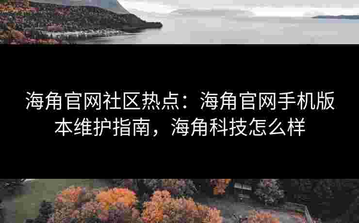 海角官网社区热点:海角官网手机版本维护指南,海角科技怎么样 海角官网社区热点:海角官网手机版本维护指南,海角科技怎么样