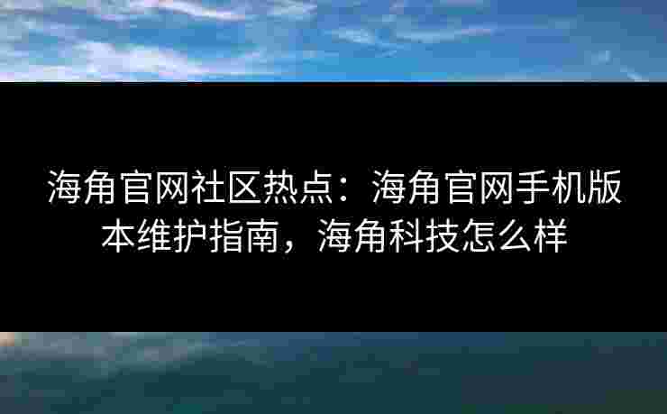 海角官网社区热点:海角官网手机版本维护指南,海角科技怎么样 海角官网社区热点:海角官网手机版本维护指南,海角科技怎么样