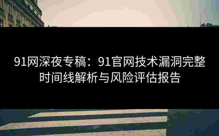 91网深夜专稿:91官网技术漏洞完整时间线解析与风险评估报告 91网深夜专稿:91官网技术漏洞完整时间线解析与风险评估报告