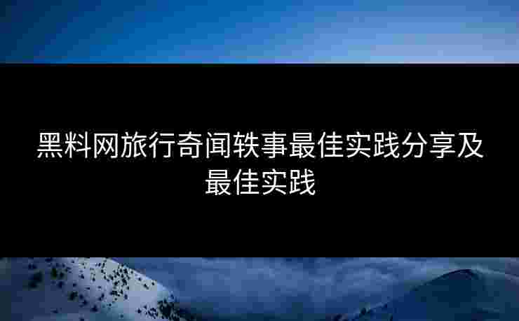 黑料网旅行奇闻轶事最佳实践分享及最佳实践 黑料网旅行奇闻轶事最佳实践分享及最佳实践