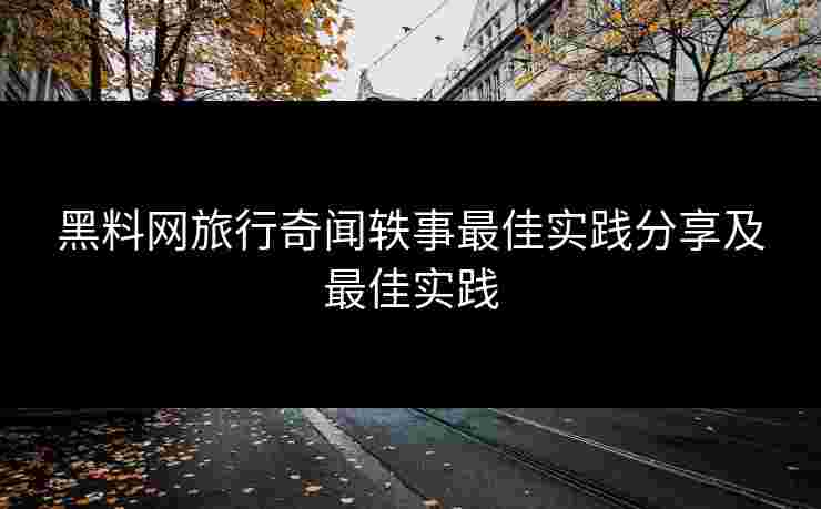 黑料网旅行奇闻轶事最佳实践分享及最佳实践 黑料网旅行奇闻轶事最佳实践分享及最佳实践