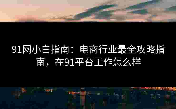91网小白指南:电商行业最全攻略指南,在91平台工作怎么样 91网小白指南:电商行业最全攻略指南,在91平台工作怎么样