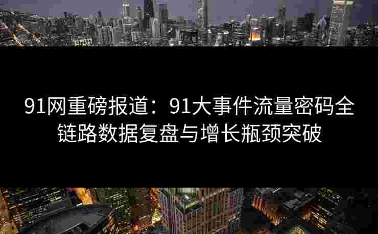 91网重磅报道:91大事件流量密码全链路数据复盘与增长瓶颈突破 91网重磅报道:91大事件流量密码全链路数据复盘与增长瓶颈突破