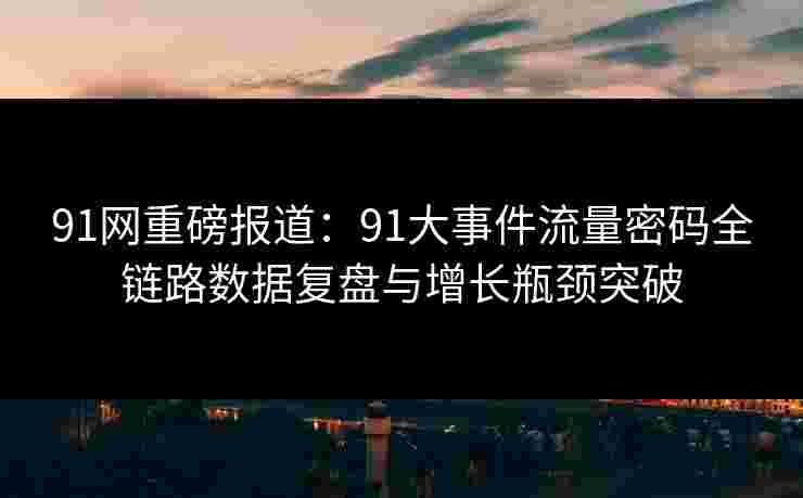 91网重磅报道:91大事件流量密码全链路数据复盘与增长瓶颈突破 91网重磅报道:91大事件流量密码全链路数据复盘与增长瓶颈突破