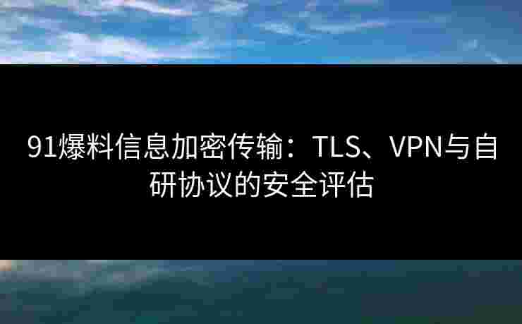91爆料信息加密传输:TLS、VPN与自研协议的安全评估 91爆料信息加密传输:TLS、VPN与自研协议的安全评估