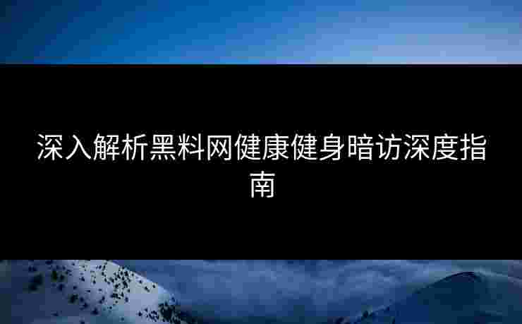 深入解析黑料网健康健身暗访深度指南 深入解析黑料网健康健身暗访深度指南