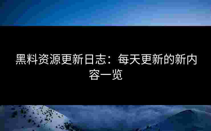 黑料资源更新日志:每天更新的新内容一览 黑料资源更新日志:每天更新的新内容一览