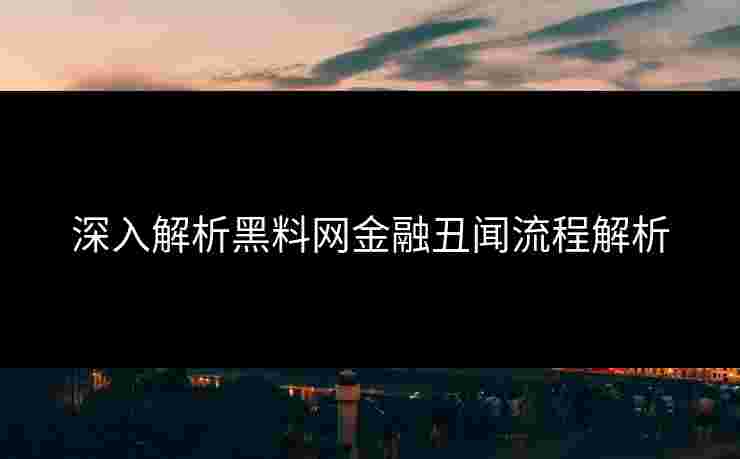 深入解析黑料网金融丑闻流程解析 深入解析黑料网金融丑闻流程解析