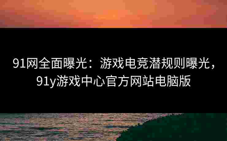 91网全面曝光:游戏电竞潜规则曝光,91y游戏中心官方网站电脑版 91网全面曝光:游戏电竞潜规则曝光,91y游戏中心官方网站电脑版