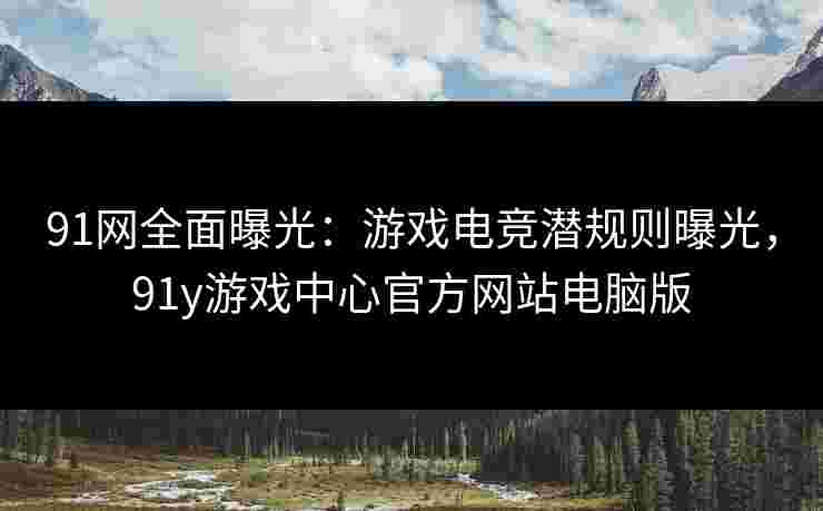 91网全面曝光:游戏电竞潜规则曝光,91y游戏中心官方网站电脑版 91网全面曝光:游戏电竞潜规则曝光,91y游戏中心官方网站电脑版