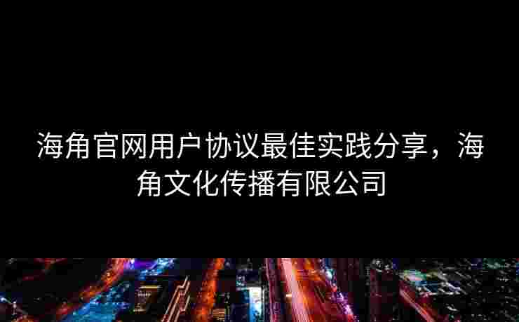 海角官网用户协议最佳实践分享,海角文化传播有限公司 海角官网用户协议最佳实践分享,海角文化传播有限公司