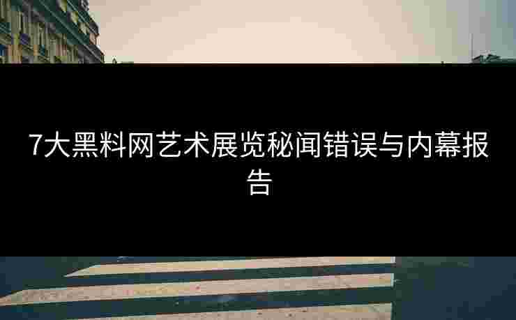 7大黑料网艺术展览秘闻错误与内幕报告 7大黑料网艺术展览秘闻错误与内幕报告