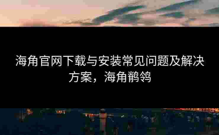 海角官网下载与安装常见问题及解决方案,海角鹡鸰 海角官网下载与安装常见问题及解决方案,海角鹡鸰