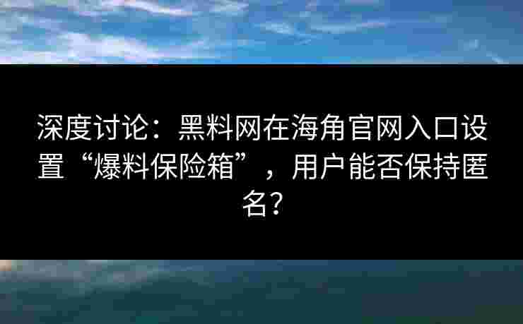 深度讨论:黑料网在海角官网入口设置“爆料保险箱”,用户能否保持匿名? 深度讨论:黑料网在海角官网入口设置“爆料保险箱”,用户能否保持匿名?
