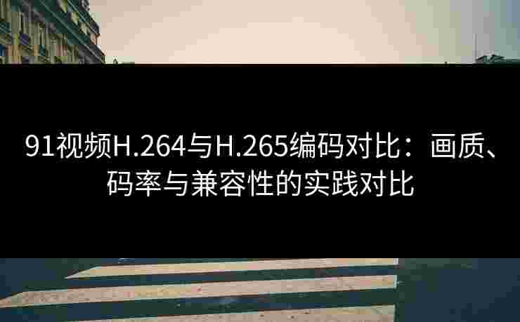 91视频H.264与H.265编码对比:画质、码率与兼容性的实践对比 91视频H.264与H.265编码对比:画质、码率与兼容性的实践对比