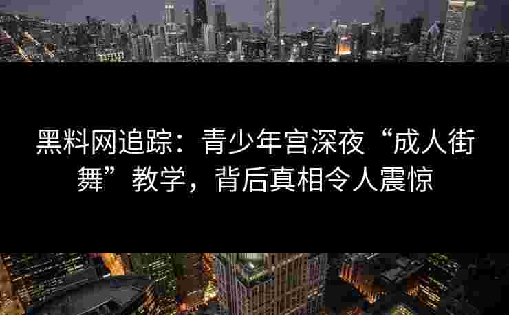 黑料网追踪:青少年宫深夜“成人街舞”教学,背后真相令人震惊 黑料网追踪:青少年宫深夜“成人街舞”教学,背后真相令人震惊