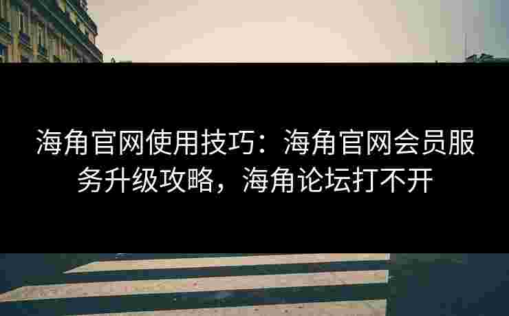 海角官网使用技巧:海角官网会员服务升级攻略,海角论坛打不开 海角官网使用技巧:海角官网会员服务升级攻略,海角论坛打不开