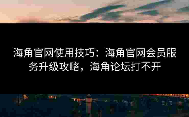 海角官网使用技巧:海角官网会员服务升级攻略,海角论坛打不开 海角官网使用技巧:海角官网会员服务升级攻略,海角论坛打不开