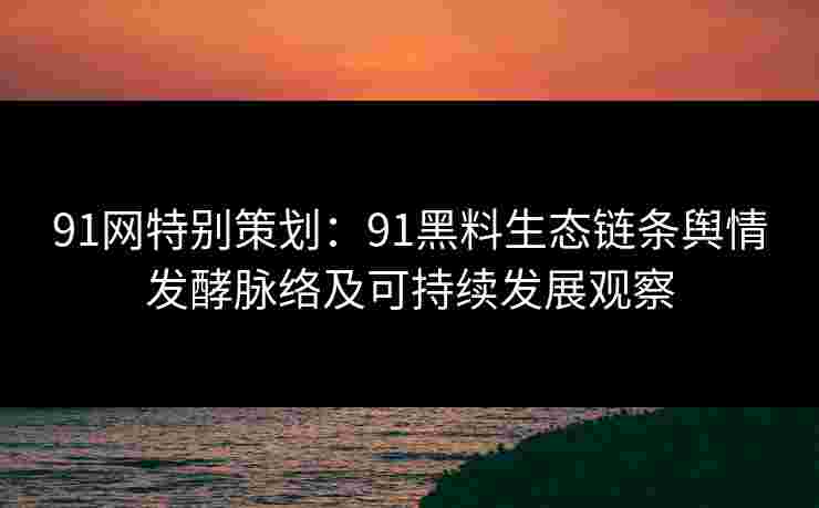 91网特别策划:91黑料生态链条舆情发酵脉络及可持续发展观察 91网特别策划:91黑料生态链条舆情发酵脉络及可持续发展观察