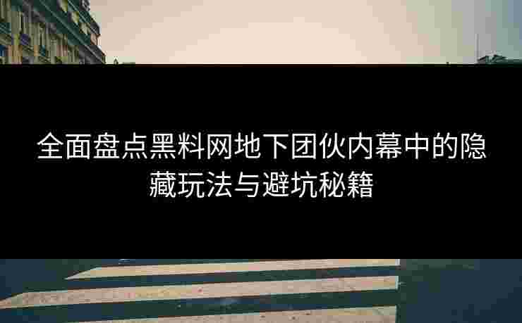 全面盘点黑料网地下团伙内幕中的隐藏玩法与避坑秘籍 全面盘点黑料网地下团伙内幕中的隐藏玩法与避坑秘籍