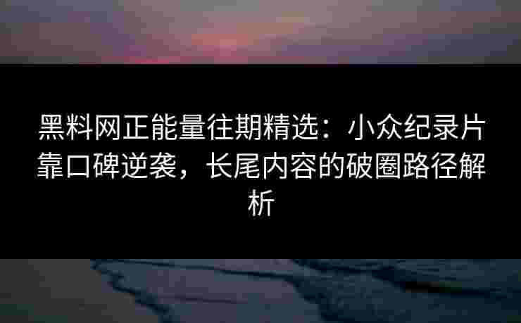 黑料网正能量往期精选:小众纪录片靠口碑逆袭,长尾内容的破圈路径解析 黑料网正能量往期精选:小众纪录片靠口碑逆袭,长尾内容的破圈路径解析