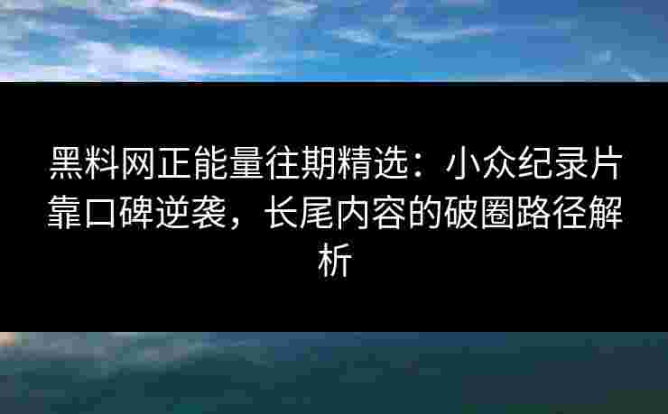 黑料网正能量往期精选:小众纪录片靠口碑逆袭,长尾内容的破圈路径解析 黑料网正能量往期精选:小众纪录片靠口碑逆袭,长尾内容的破圈路径解析