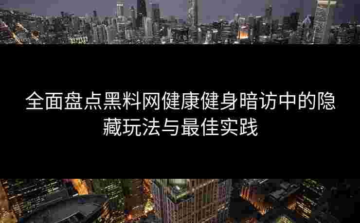 全面盘点黑料网健康健身暗访中的隐藏玩法与最佳实践 全面盘点黑料网健康健身暗访中的隐藏玩法与最佳实践