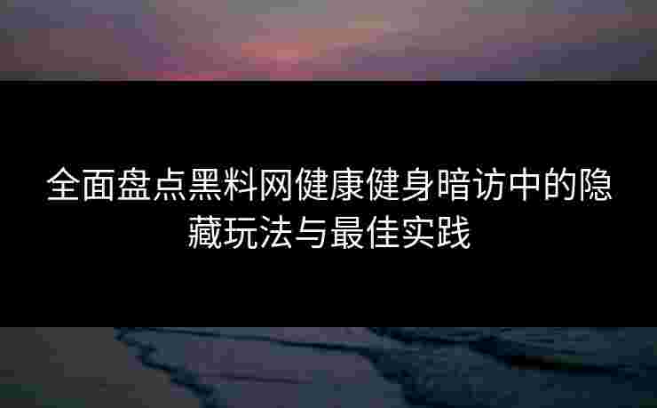 全面盘点黑料网健康健身暗访中的隐藏玩法与最佳实践 全面盘点黑料网健康健身暗访中的隐藏玩法与最佳实践