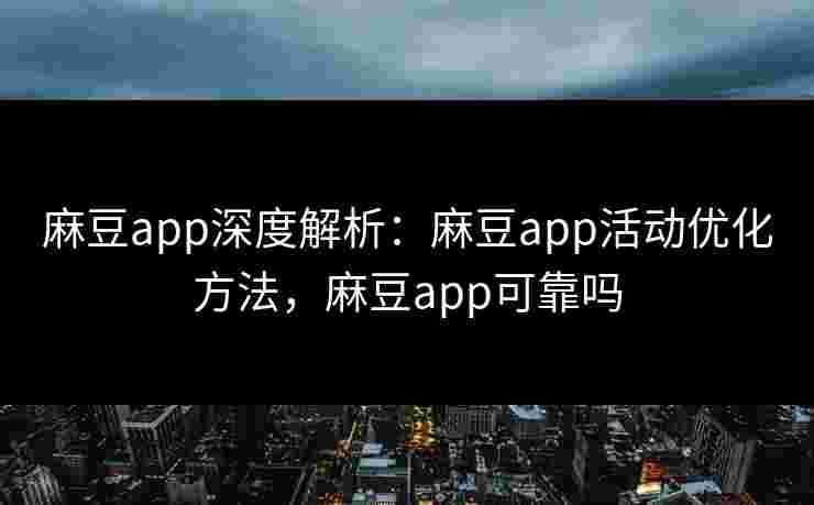 麻豆app深度解析:麻豆app活动优化方法,麻豆app可靠吗 麻豆app深度解析:麻豆app活动优化方法,麻豆app可靠吗