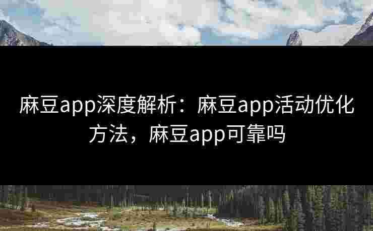 麻豆app深度解析:麻豆app活动优化方法,麻豆app可靠吗 麻豆app深度解析:麻豆app活动优化方法,麻豆app可靠吗