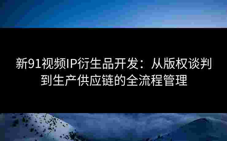 新91视频IP衍生品开发:从版权谈判到生产供应链的全流程管理 新91视频IP衍生品开发:从版权谈判到生产供应链的全流程管理