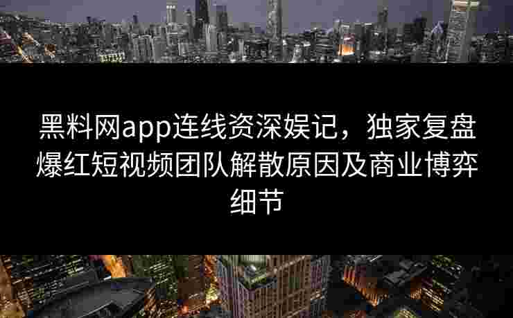 黑料网app连线资深娱记,独家复盘爆红短视频团队解散原因及商业博弈细节 黑料网app连线资深娱记,独家复盘爆红短视频团队解散原因及商业博弈细节