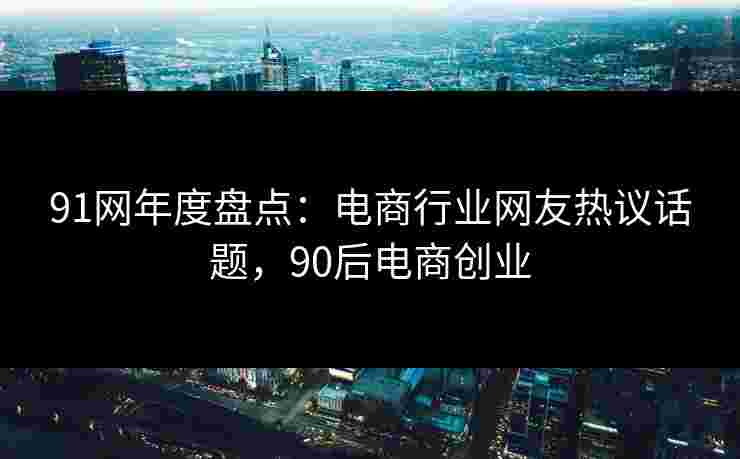 91网年度盘点:电商行业网友热议话题,90后电商创业 91网年度盘点:电商行业网友热议话题,90后电商创业