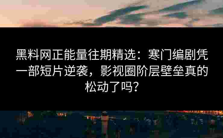 黑料网正能量往期精选:寒门编剧凭一部短片逆袭,影视圈阶层壁垒真的松动了吗? 黑料网正能量往期精选:寒门编剧凭一部短片逆袭,影视圈阶层壁垒真的松动了吗?