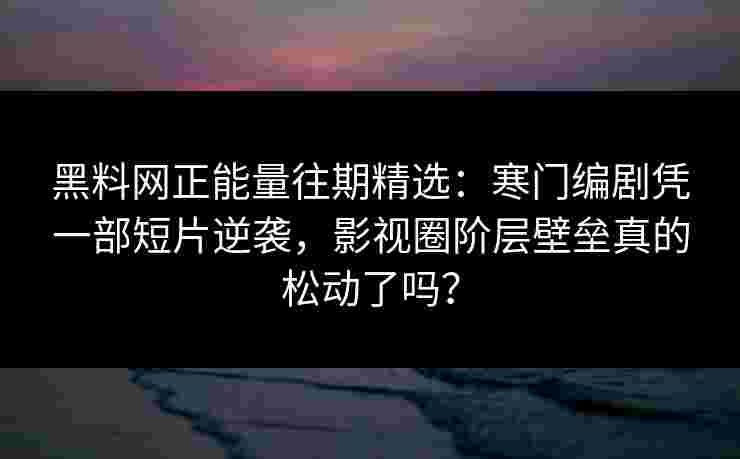 黑料网正能量往期精选:寒门编剧凭一部短片逆袭,影视圈阶层壁垒真的松动了吗? 黑料网正能量往期精选:寒门编剧凭一部短片逆袭,影视圈阶层壁垒真的松动了吗?