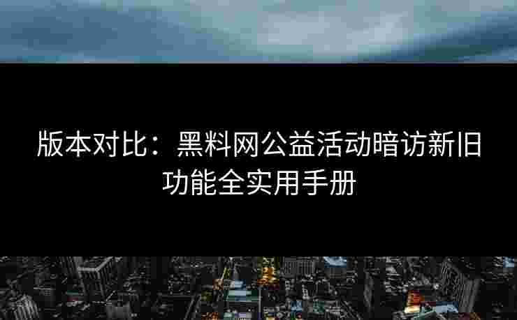 版本对比:黑料网公益活动暗访新旧功能全实用手册 版本对比:黑料网公益活动暗访新旧功能全实用手册
