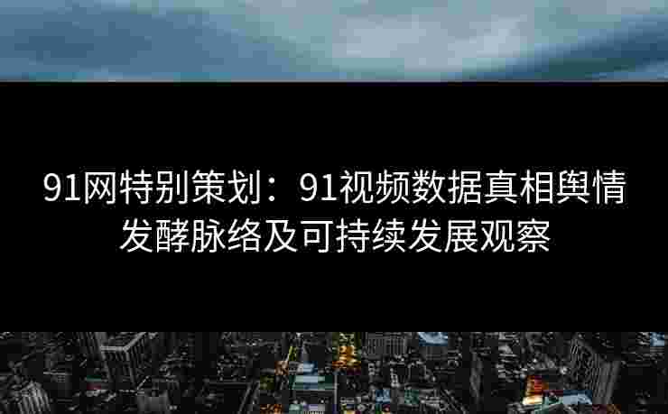 91网特别策划:91视频数据真相舆情发酵脉络及可持续发展观察 91网特别策划:91视频数据真相舆情发酵脉络及可持续发展观察