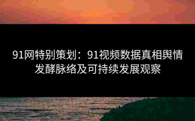 91网特别策划:91视频数据真相舆情发酵脉络及可持续发展观察 91网特别策划:91视频数据真相舆情发酵脉络及可持续发展观察