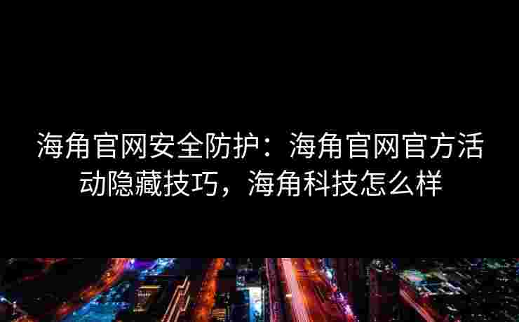海角官网安全防护:海角官网官方活动隐藏技巧,海角科技怎么样 海角官网安全防护:海角官网官方活动隐藏技巧,海角科技怎么样