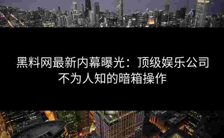 黑料网最新内幕曝光:顶级娱乐公司不为人知的暗箱操作 黑料网最新内幕曝光:顶级娱乐公司不为人知的暗箱操作