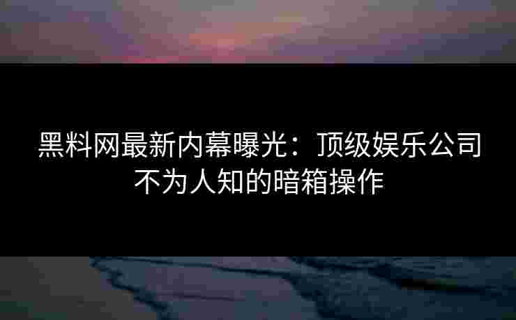 黑料网最新内幕曝光:顶级娱乐公司不为人知的暗箱操作 黑料网最新内幕曝光:顶级娱乐公司不为人知的暗箱操作