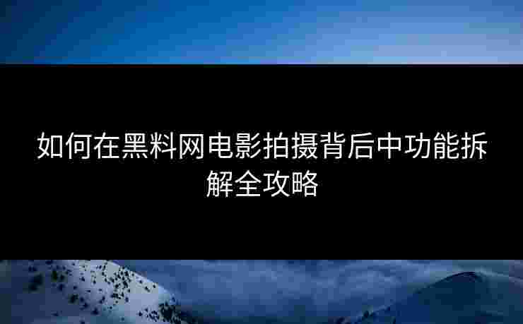 如何在黑料网电影拍摄背后中功能拆解全攻略 如何在黑料网电影拍摄背后中功能拆解全攻略