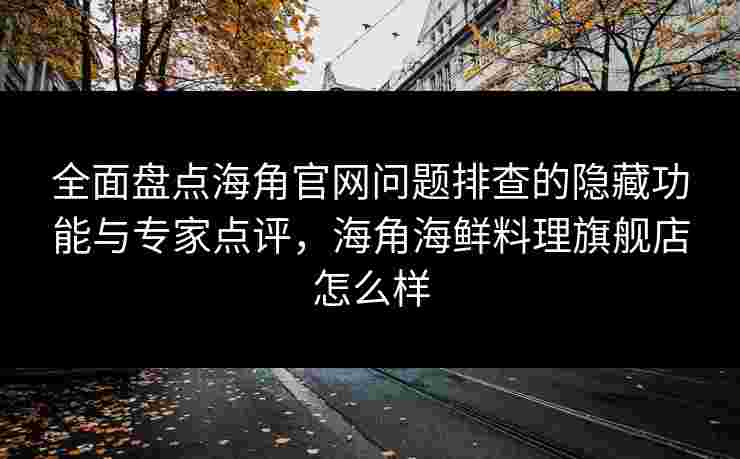全面盘点海角官网问题排查的隐藏功能与专家点评,海角海鲜料理旗舰店怎么样 全面盘点海角官网问题排查的隐藏功能与专家点评,海角海鲜料理旗舰店怎么样