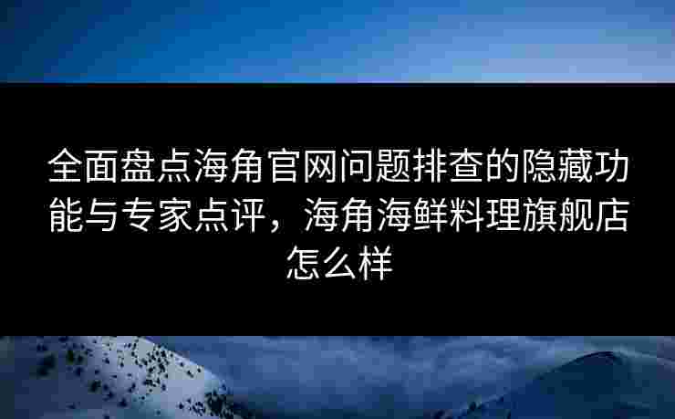 全面盘点海角官网问题排查的隐藏功能与专家点评,海角海鲜料理旗舰店怎么样 全面盘点海角官网问题排查的隐藏功能与专家点评,海角海鲜料理旗舰店怎么样