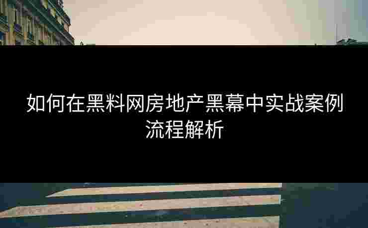 如何在黑料网房地产黑幕中实战案例流程解析 如何在黑料网房地产黑幕中实战案例流程解析
