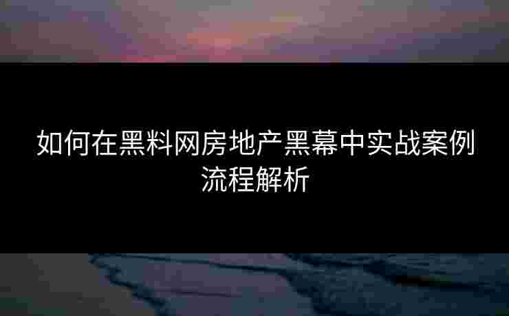如何在黑料网房地产黑幕中实战案例流程解析 如何在黑料网房地产黑幕中实战案例流程解析